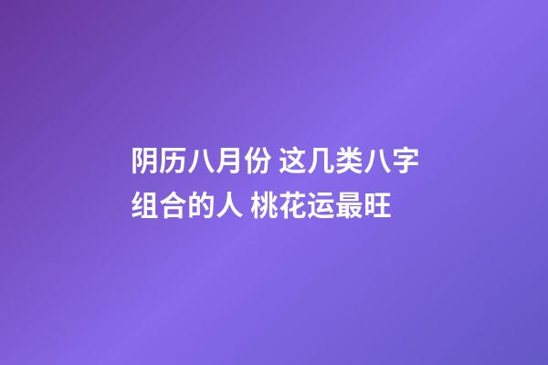 阴历八月份 这几类八字组合的人 桃花运最旺